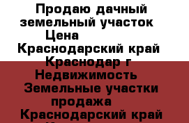 Продаю дачный земельный участок › Цена ­ 300 000 - Краснодарский край, Краснодар г. Недвижимость » Земельные участки продажа   . Краснодарский край,Краснодар г.